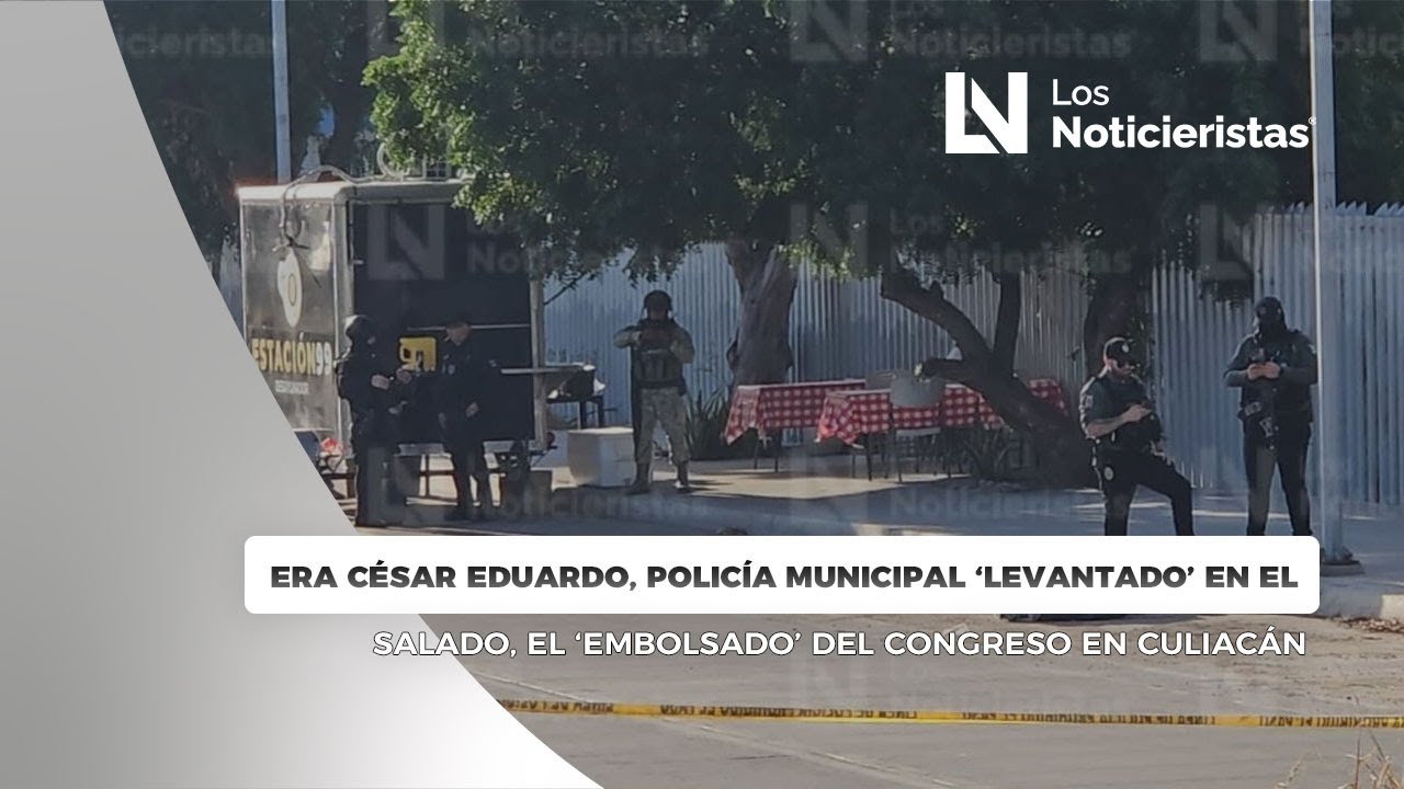 Era César Eduardo, policía municipal ‘levantado’, el ‘embolsado’ del Congreso en Culiacán