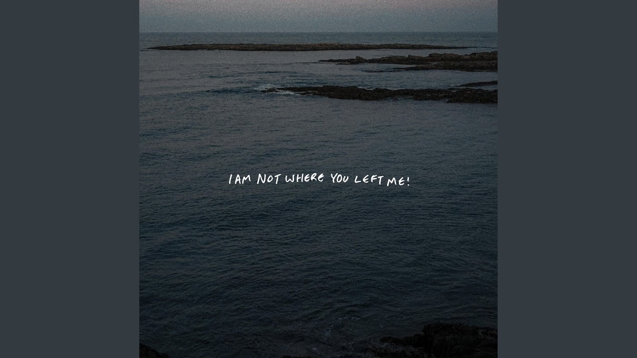 I AM NOT WHERE YOU LEFT ME!