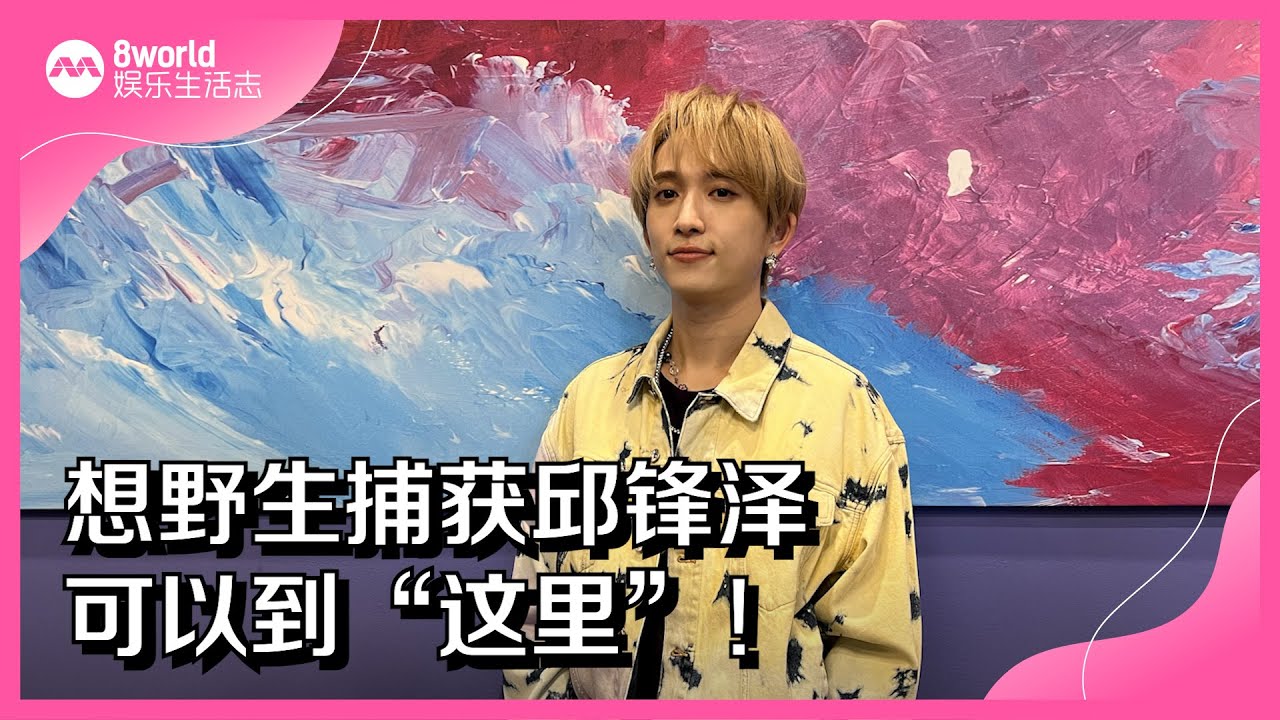 8视界娱乐生活志｜想野生捕获邱锋泽　可以到“这里”