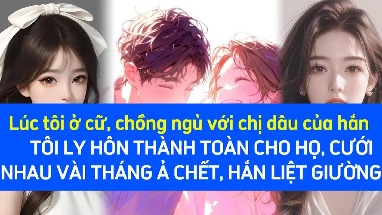 TÔI Ở CỮ, CHỒNG NGỦ VỚI CHỊ DÂU HẮN, TÔI LY HÔN THÀNH TOÀN, CƯỚI NHAU VÀI THÁNG Ả CH,ẾT HẮN LIỆT RỒI