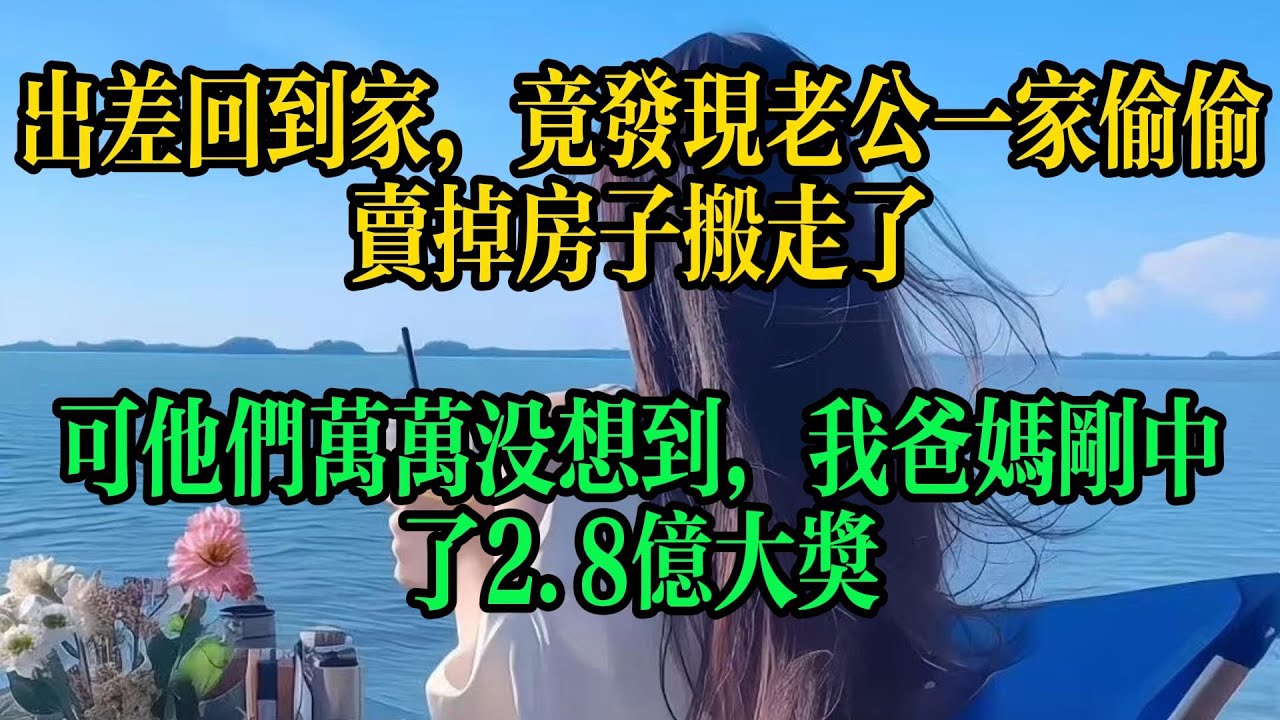 出差回到家，竟發現老公一家偷偷賣掉房子搬走了，可他們萬萬沒想到，我爸媽剛中了2 8億大獎#情感故事 #故事頻道 #小说 #婚姻 #