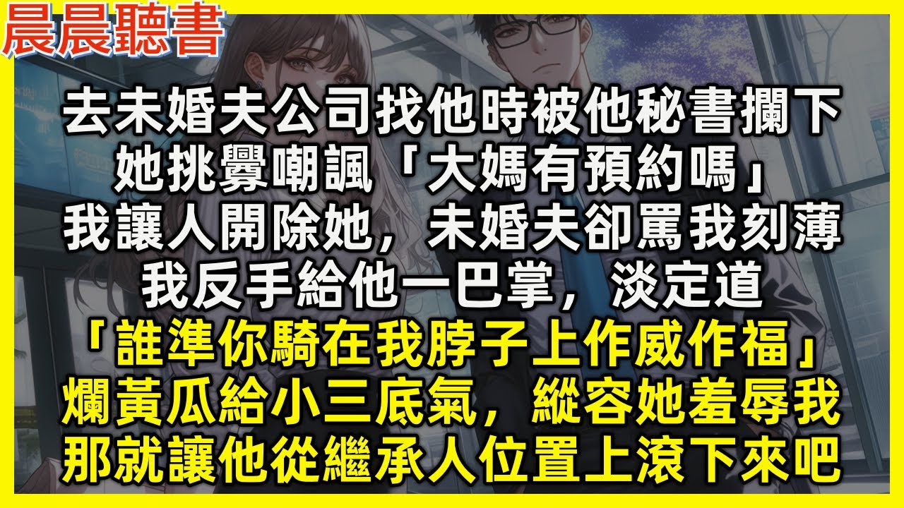 【完結爽文】去未婚夫公司找他時被他秘書挑釁嘲諷「大媽有預約嗎」我開除她，未婚夫卻罵我刻薄，我反手給他一巴掌，爛黃瓜縱容小三羞辱我，那就讓他從繼承人位置上滾下來吧