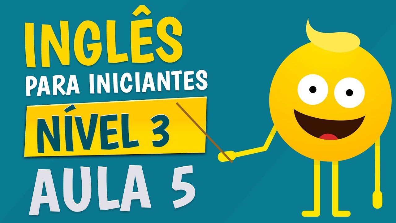 NÍVEL 3 - AULA 5 - INGLÊS PARA INICIANTES