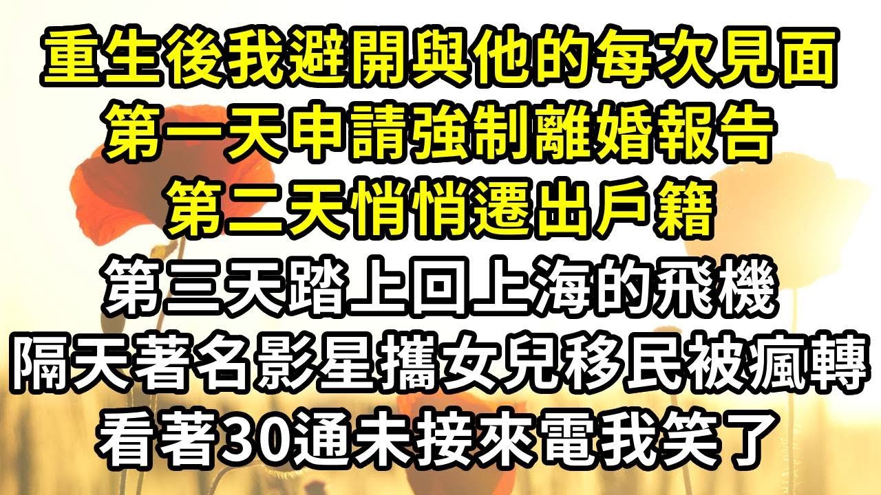 重生後我避開與他的每次見面，第一天申請強制離婚報告，第二天悄悄遷出戶籍，第三天踏上回上海的飛機，隔天新聞著名影星移民被瘋轉，看著30通未接來電我笑了#小説#爽文