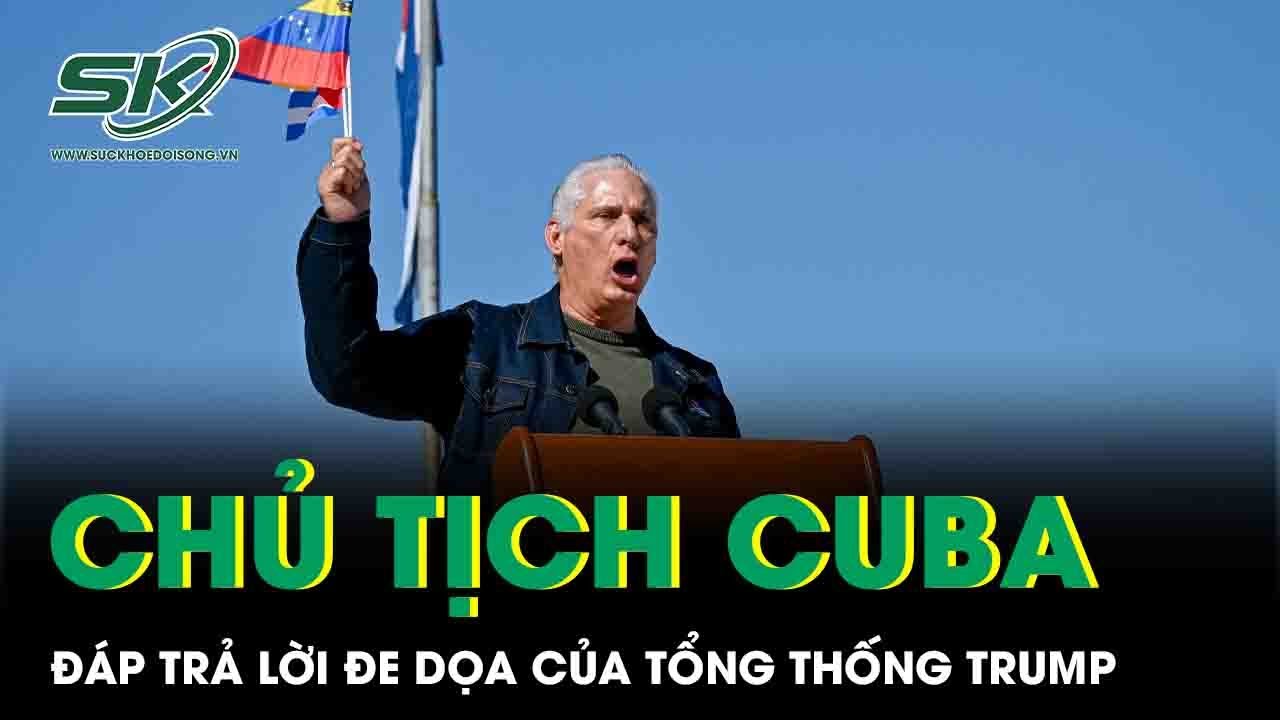 Chủ tịch Cuba thẳng thừng đáp trả lời đe dọa của Tổng thống Trump