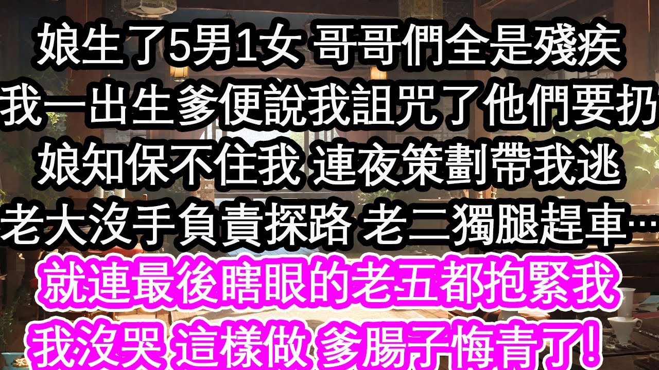 娘生了5男1女 哥哥們全是殘疾我一出生爹便說我詛咒了他們要扔娘知保不住我 連夜策劃帶我逃老大沒手負責探路 老二獨腿趕車…就連最後瞎眼的老五都抱緊我我沒哭 這樣做 爹腸子悔青了！【花開】【愛情】【生活】