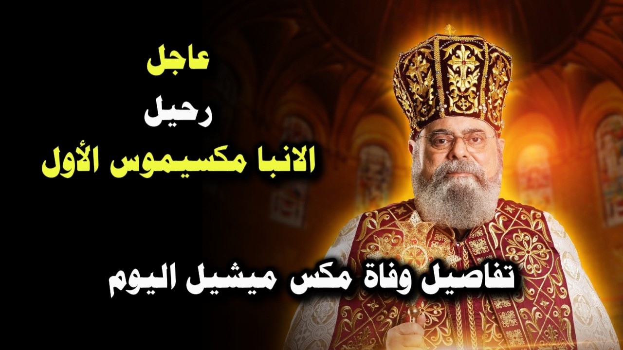 عاجل | رحيل الانبا مكسيموس الأول |  تفاصيل وفاة مكس ميشيل اليوم