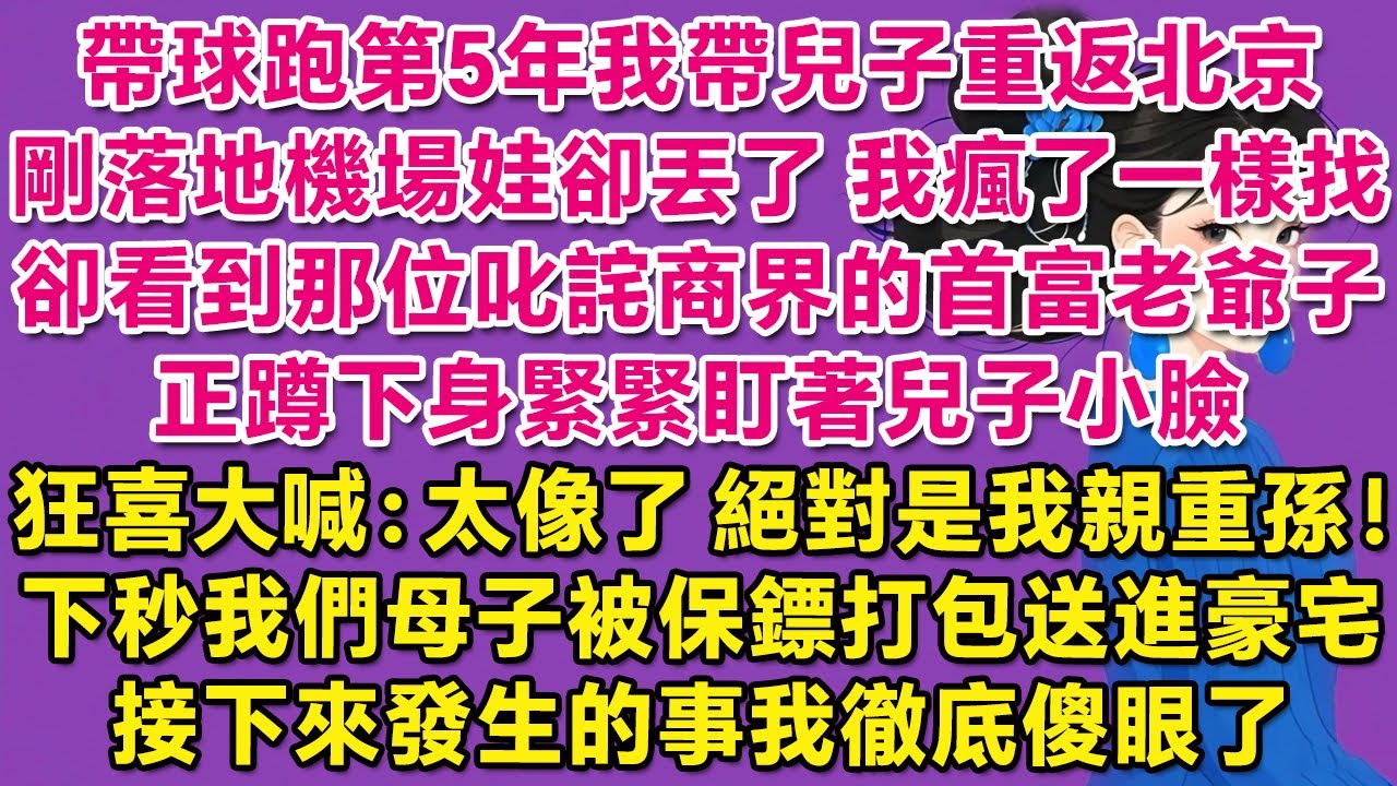 帶球跑第5年我帶兒子重返北京，剛落地機場娃卻丟了，我瘋了一樣找，卻看到那位叱詫商界的首富老爺子，正蹲下身緊緊盯著兒子小臉，狂喜大喊：太像了！絕對是我親重孫！下秒我們母子被保鏢打包送進豪宅，之後事我傻了
