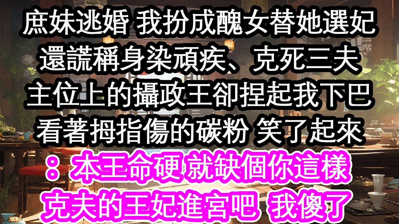 庶妹逃婚 我扮成醜女替她選妃還謊稱身染頑疾、克死三夫主位上的攝政王卻捏起我下巴看著拇指傷的碳粉 笑了起來：本王命硬 就缺個你這樣克夫的王妃進宮吧  我傻了【花開】【愛情】【生活】