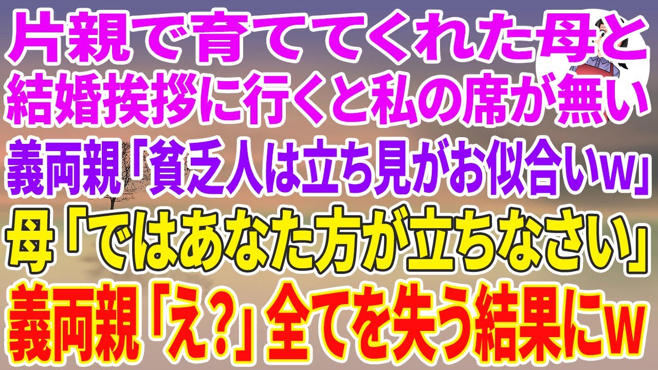 【スカッとする話】片親で育ててくれた母と結婚挨拶へ行くと私の席が無い。義両親「貧乏人は立ち見がお似合いw」直後、普段温厚な母が立ち上がり→母「ではあなた方が立ちなさい」義両親「え？」義家族は全てを失う