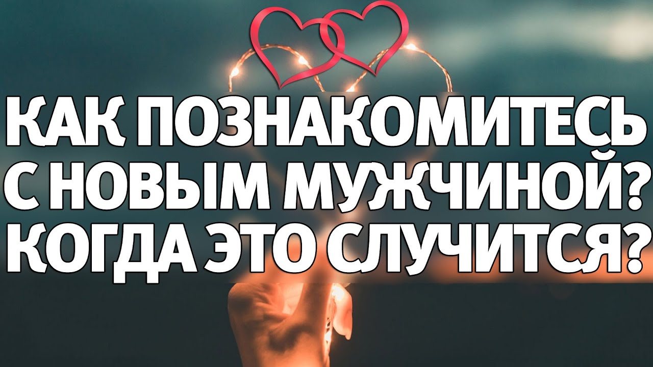 КАК ПОЗНАКОМИТЕСЬ С НОВЫМ МУЖЧИНОЙ? КАК ЭТО СЛУЧИТСЯ?