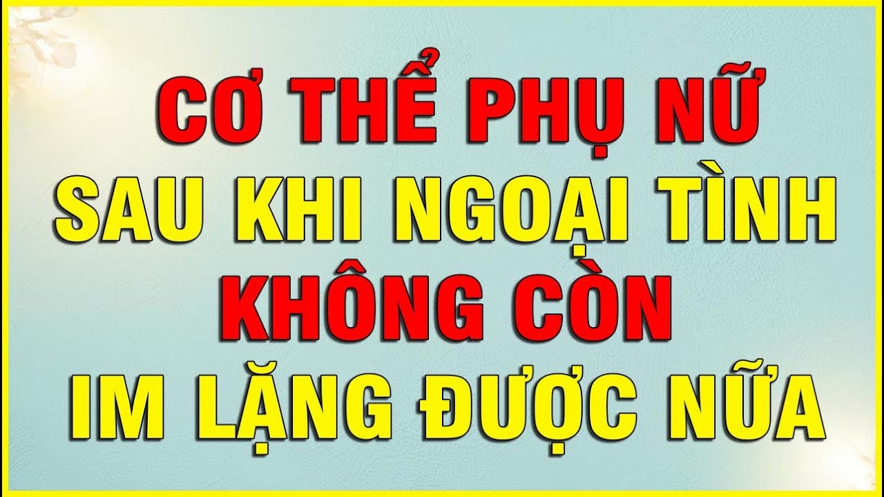 CƠ THỂ PHỤ NỮ SAU KHI NGOẠI TÌNH KHÔNG CONG IM LẶNG ĐƯỢC NỮA