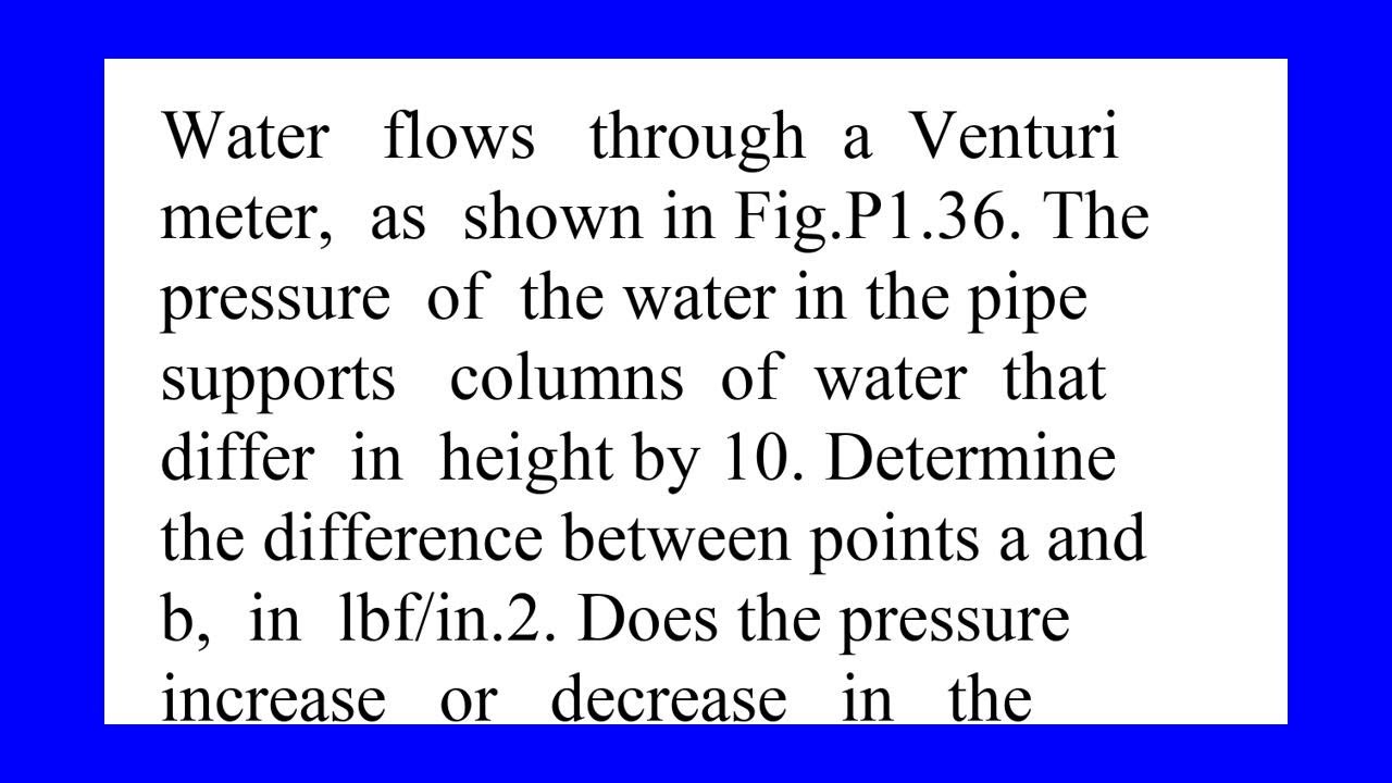 Water flows through a Venturi meter as shown in Fig P1.36. The pressure of the water in the pipe ...