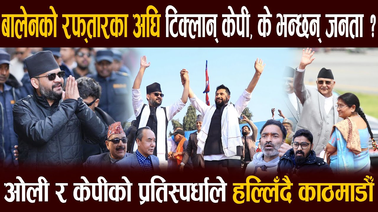 बालेनको रफ्तारका अघि टिक्लान् केपी, के भन्छन् जनता ?ओली र केपीको प्रतिस्पर्धाले हल्लिँदै काठमाडौँ