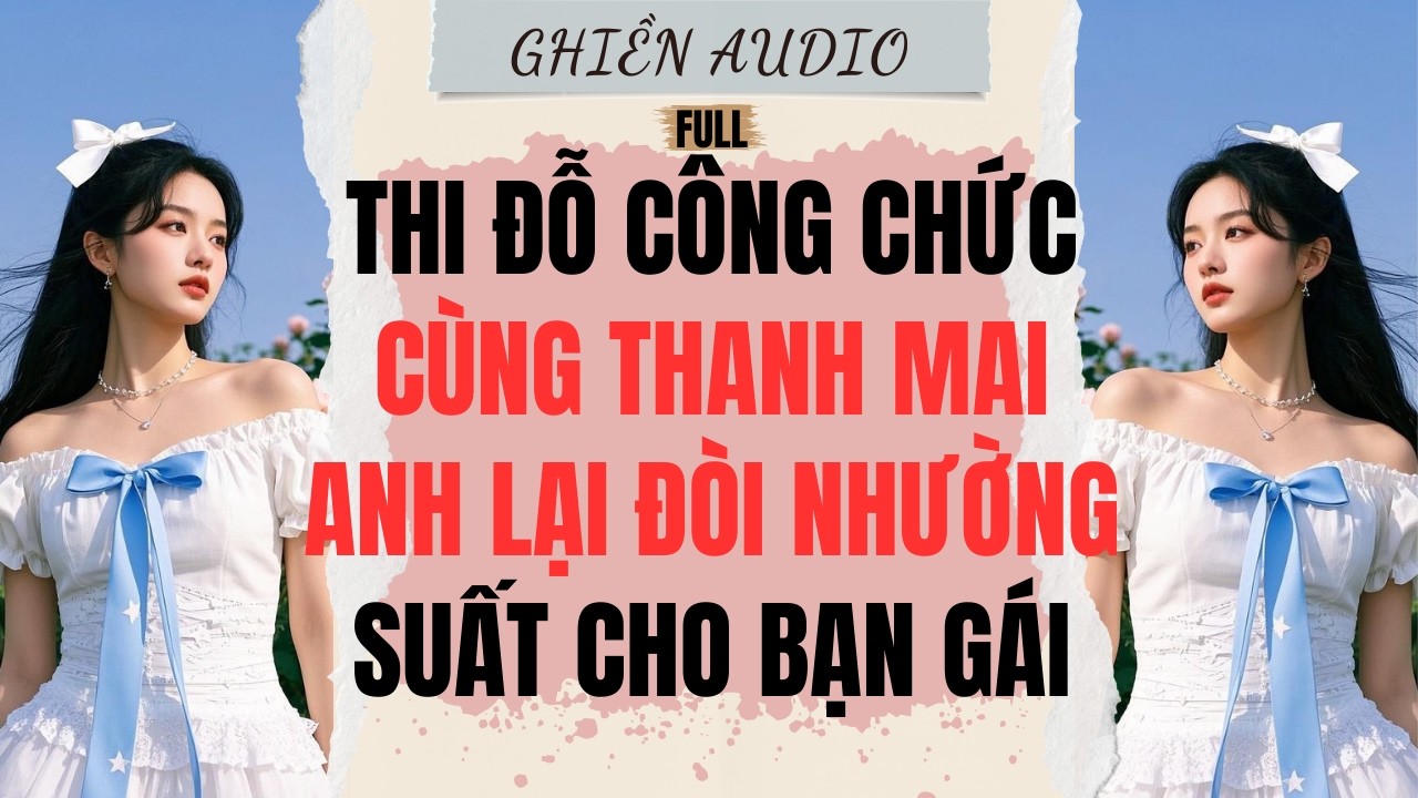 Truyện Audio| THI ĐỖ CÔNG CHỨC CÙNG THANH MAI,ANH LẠI ĐÒI NHƯỜNG SUẤT CHO BẠN GÁI (FULL)-GHIỀN AUDIO
