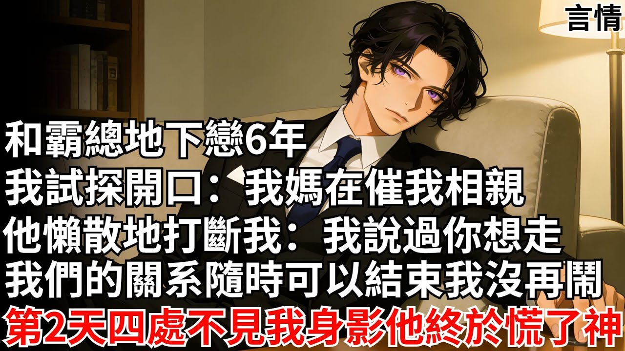 和霸總地下戀6年，我試探開口：我媽在催我相親。他懶散地打斷我：我説過，如果你想走，我們的關系隨時可以結束。我沒再鬧。第二天四處不見我身影他終於慌了神！#未婚夫#情感故事#反轉#言情#故事#爽文