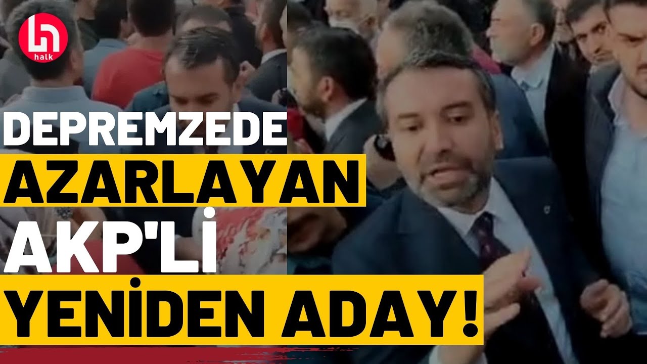 AKP'li Elazığ adayı depremzedeyi azarlamıştı; şimdi oy isteyecek!