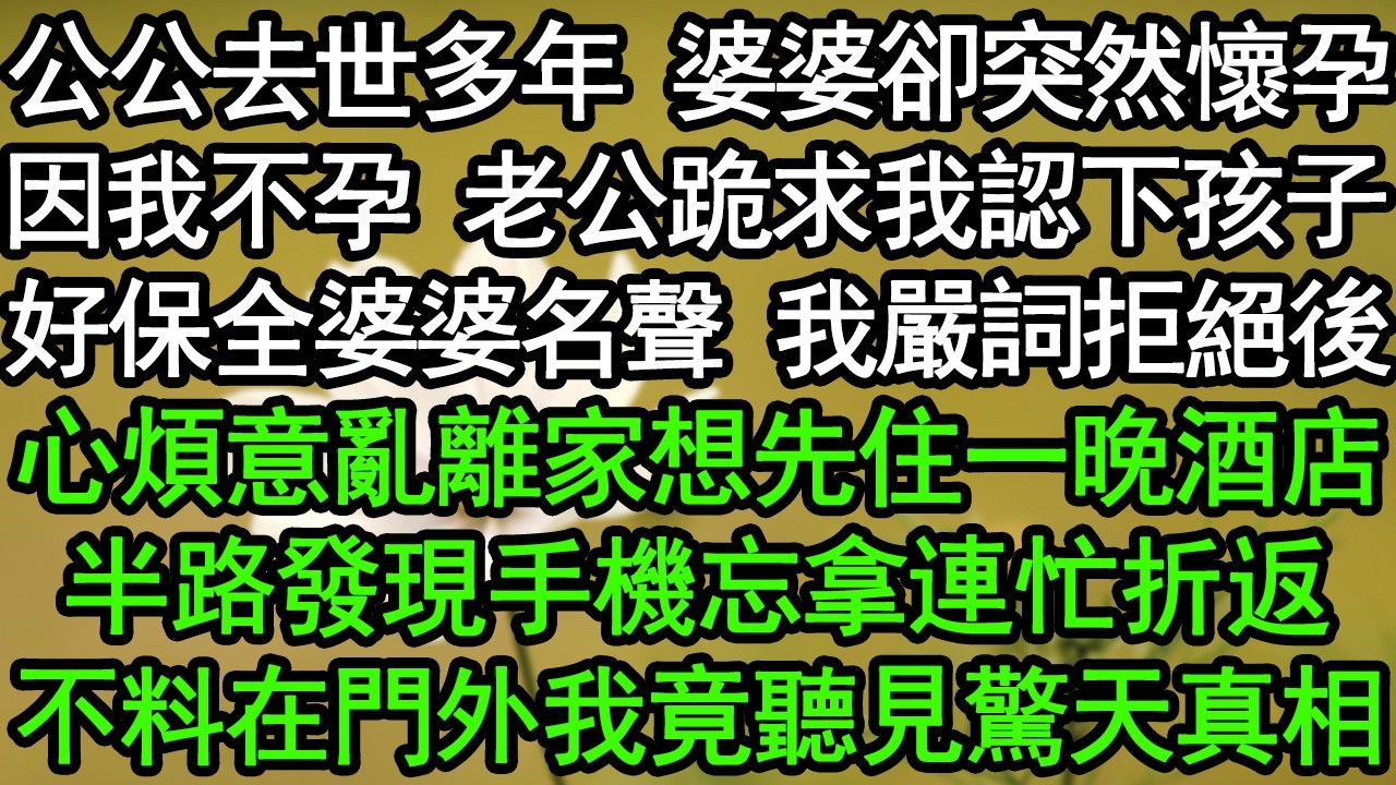 公公去世多年 婆婆卻突然懷孕，因我不孕 老公跪求我認下孩子，好保全婆婆名聲 我嚴詞拒絕後，心煩意亂離家想先住一晚酒店，半路發現手機忘拿連忙折返，不料在門外我竟聽見驚天真相#深夜淺讀#為人處世#生活經驗