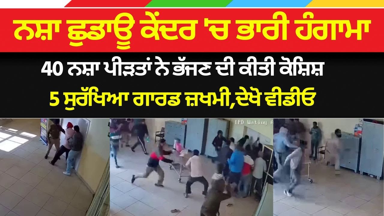 ਨਸ਼ਾ ਛੁਡਾਊ ਕੇਂਦਰ 'ਚ ਭਾਰੀ ਹੰਗਾਮਾ, 40 ਪੀੜਤਾਂ ਨੇ ਭੱਜਣ ਦੀ ਕੀਤੀ ਕੋਸ਼ਿਸ਼,5 ਸੁਰੱਖਿਆ ਗਾਰਡ ਜ਼ਖਮੀ,ਦੇਖੋ ਵੀਡੀਓ