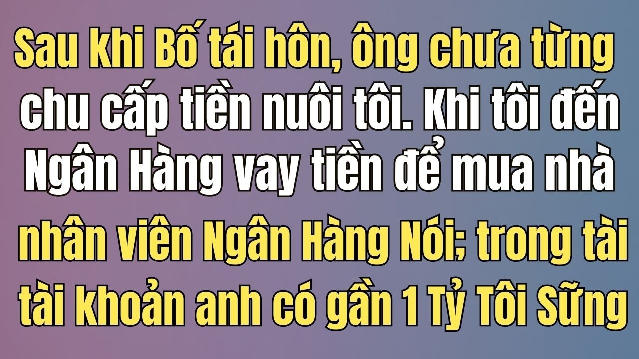 Sau khi bố tái hôn, ông chưa từng chu cấp tiền nuôi tôi. Đến khi tôi mua nhà, ngân hàng bất ngờ nói: