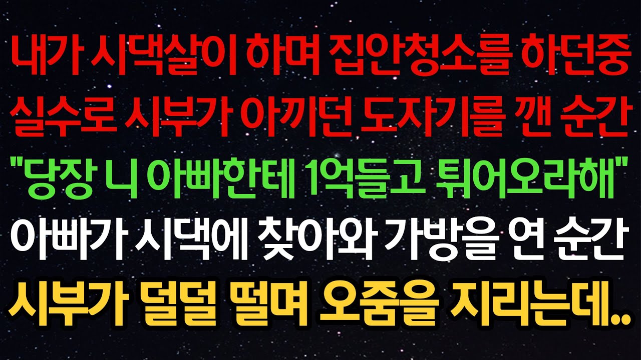 실화사연-내가 시댁살이 하며 집안청소를 하던중실수로 시부가 아끼던 도자기를 깬 순간“당장 니 아빠한테 1억들고 튀어오라해”아빠가 시댁에 찾아와 가방을 연 순간시부가 덜덜 떨며 오줌