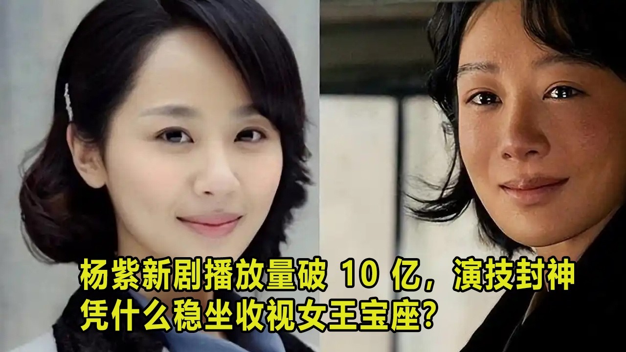 杨紫新剧播放量破 10 亿，演技封神，凭什么稳坐收视女王宝座？