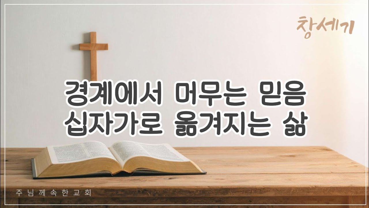 [설교] 창세기_ 경계에서 머무는 믿음 십자가로 옮겨지는 삶