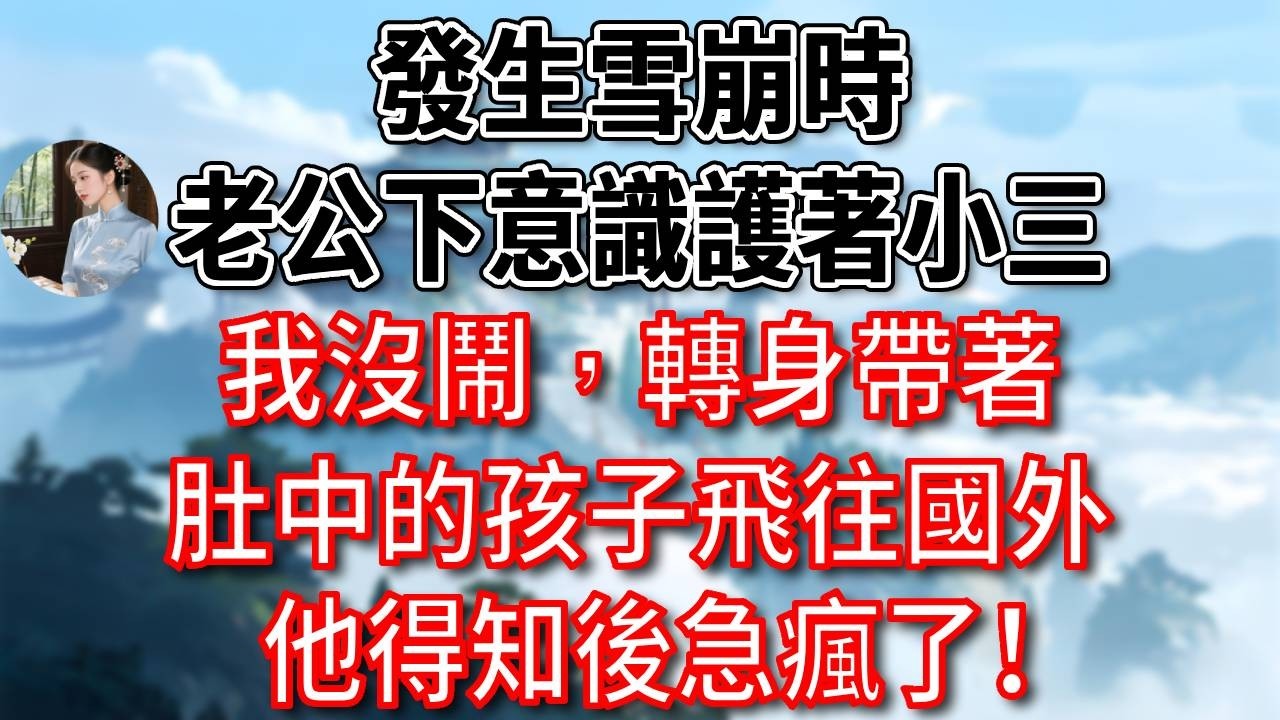 發生雪崩時，總裁老公下意識護著小三，我沒鬧，轉身帶著肚中的孩子飛往國外，他得知後急瘋了！#為人處世#生活經驗#情感故事#故事#小說#戀愛#情感#婚姻