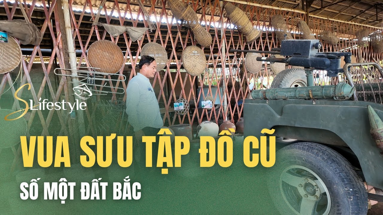 ÔNG VUA SƯU TẬP ĐỒ CŨ SỐ MỘT ĐẤT BẮC | S LIFESTYLE - LỐI SỐNG VIỆT