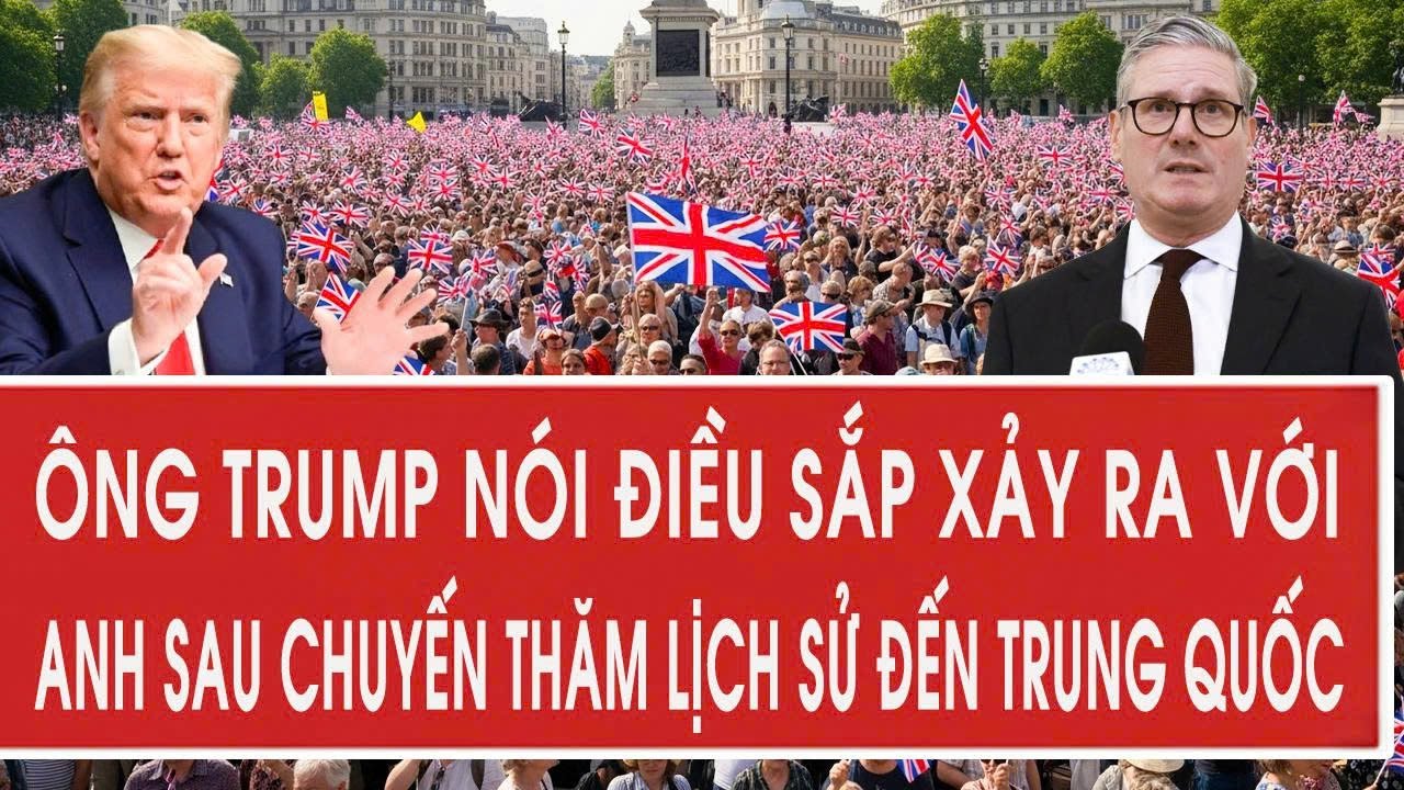 Ông Trump nói toạc điều sắp xảy ra với Anh sau chuyến thăm lịch sử đến Trung Quốc