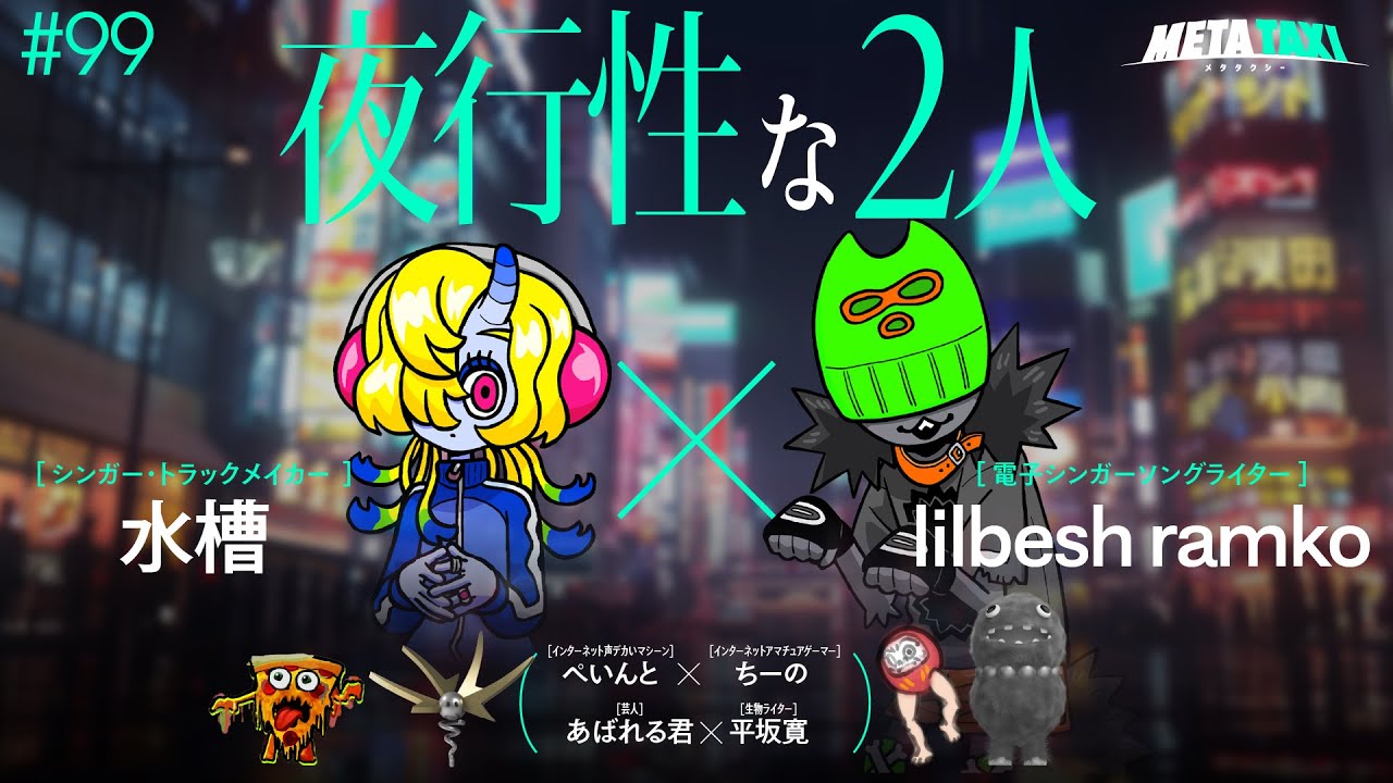#99 | 水槽 × lilbesh ramko、ぺいんと × ちーの、あばれる君 × 平坂寛 / META TAXI
