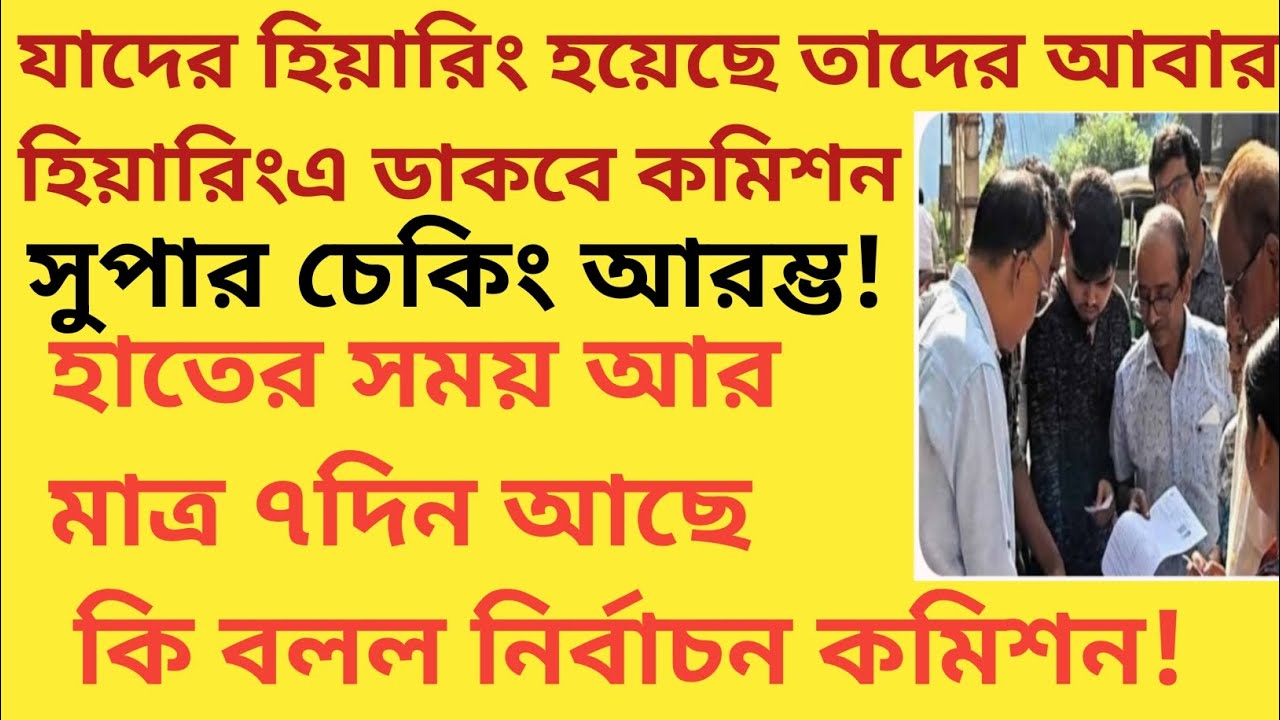 যাদের হেয়ারিং হয়েছে তাদের আবার হেয়ারিং এ ডাকবে কমিশন! সুপার চেকিং আরম্ভ! হাতে মাত্র ৭ দিন সময়!