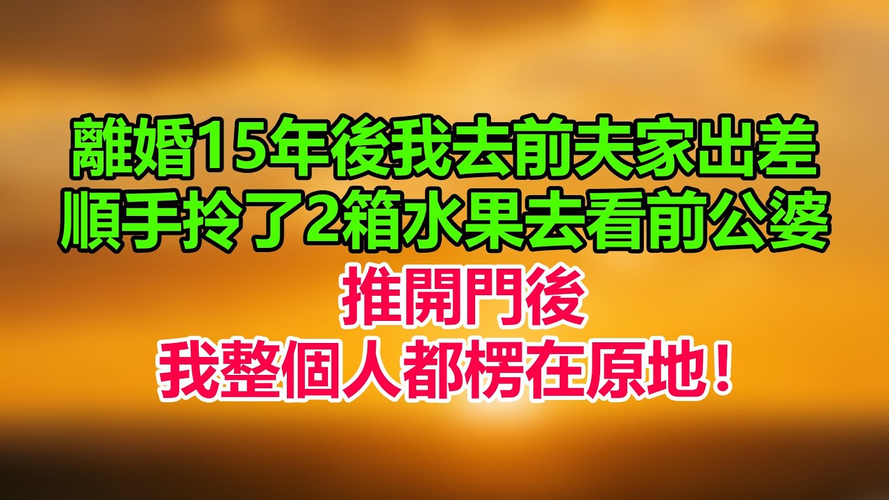 離婚15年後我去前夫老家出差，順手拎了2箱水果去看前公婆，推開門後我整個人都楞在原地！「情感故事」