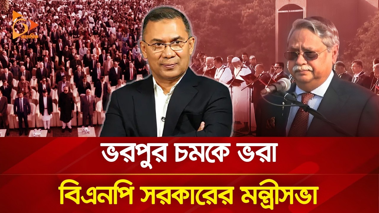 চমকে ভরা বিএনপির মন্ত্রীসভা: অভিজ্ঞতা, ত্যাগ ও প্রাপ্তির গল্প | Nagorik Tv