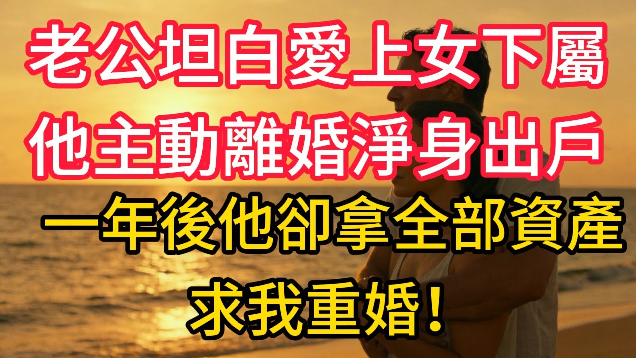 老公坦白愛上女下屬，他主動離婚淨身出戶，一年後他卻拿全部資產求我重婚！