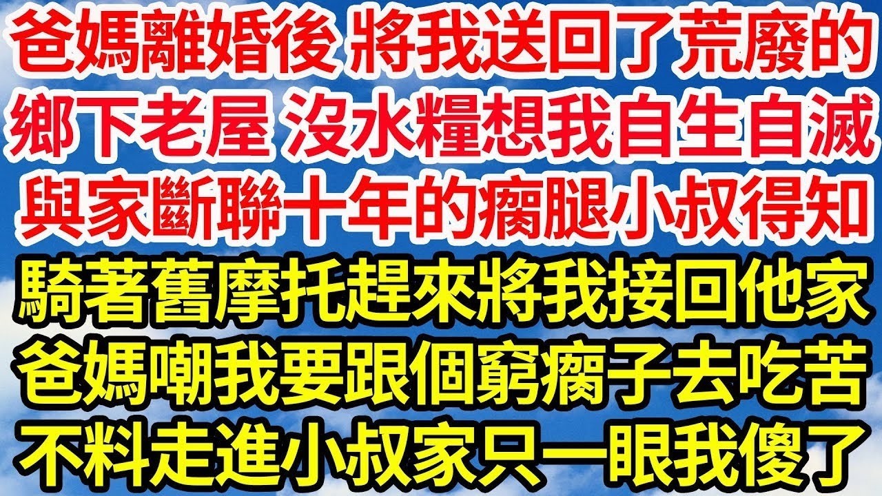爸媽離婚後將我送回了荒廢的鄉下老屋，沒水沒糧想等我自生自滅，與家斷聯十年的瘸腿小叔得知，騎著舊摩托趕來將我接回他家，爸媽嘲我今後要跟個窮瘸子吃苦，卻不料走進小叔家只一眼我傻了||笑看人生情感生活