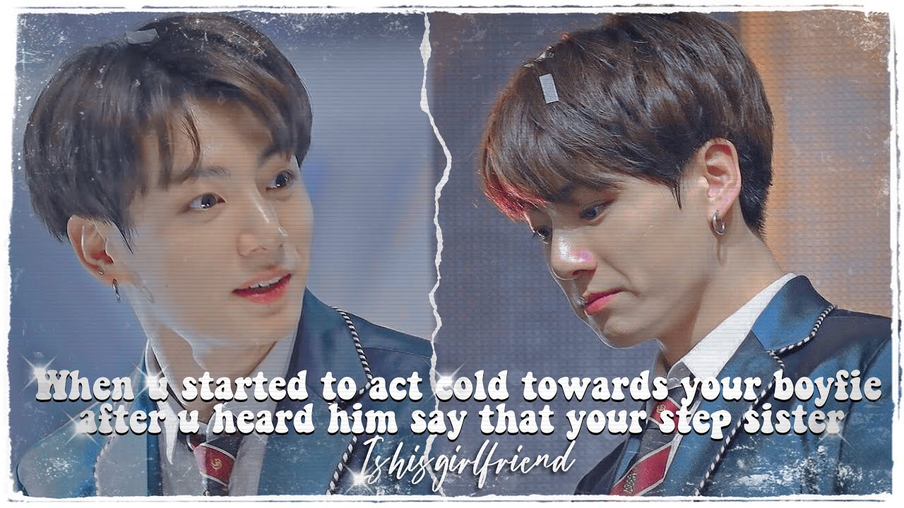 You started to act cold towards ur boyfie after u heard him say that ur step sis is his gf||JK FF