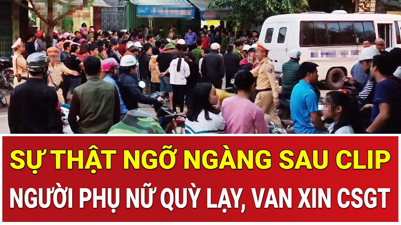 Thời sự nóng 4/3: Sự thật ngỡ ngàng sau clip người phụ nữ quỳ lạy, van xin CSGT giữa phố gây bão MXH