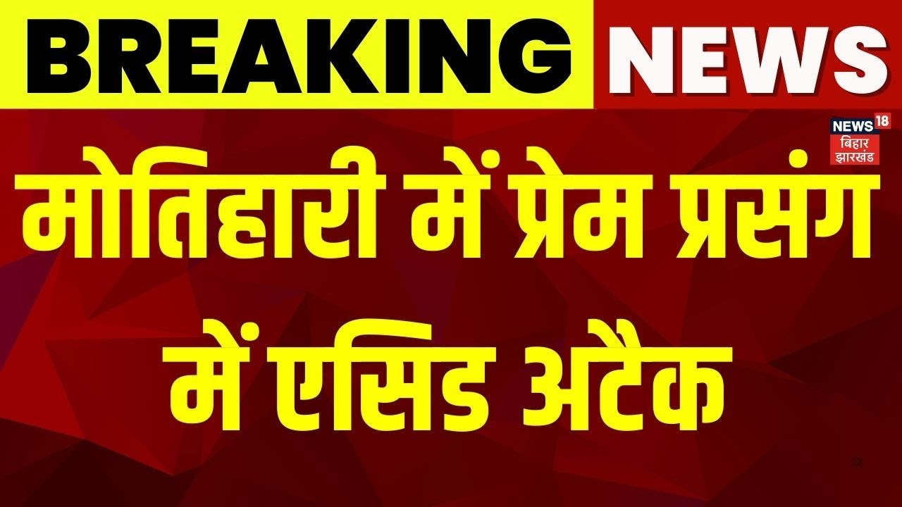 Breaking News : मोतिहारी में प्रेम प्रसंग में एसिड अटैक | Motihari Acid Attack | Bihar News | News18