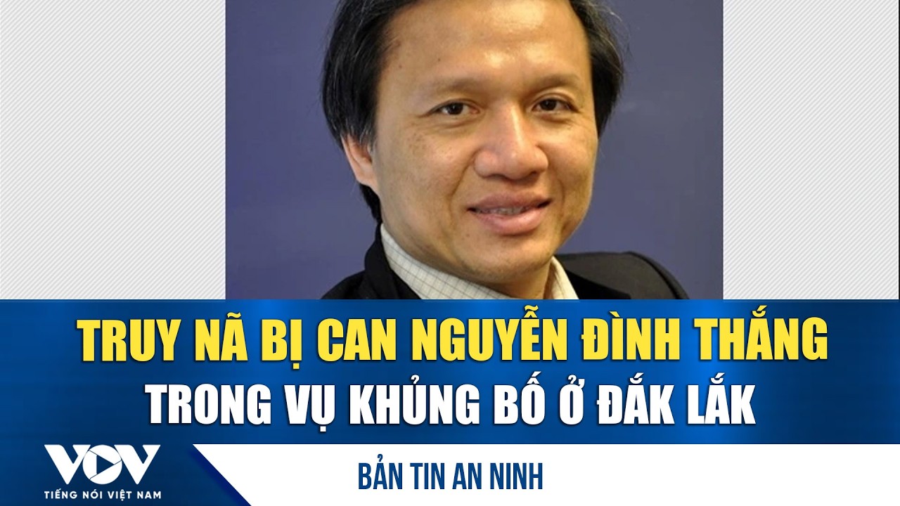 Bản tin an ninh ngày 20/3: Truy nã bị can Nguyễn Đình Thắng trong vụ khủng bố ở Đắk Lắk | VOV