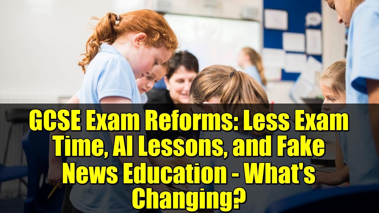 GCSE Exam Reforms: Less Exam Time, AI Lessons, and Fake News Education - What's Changing?