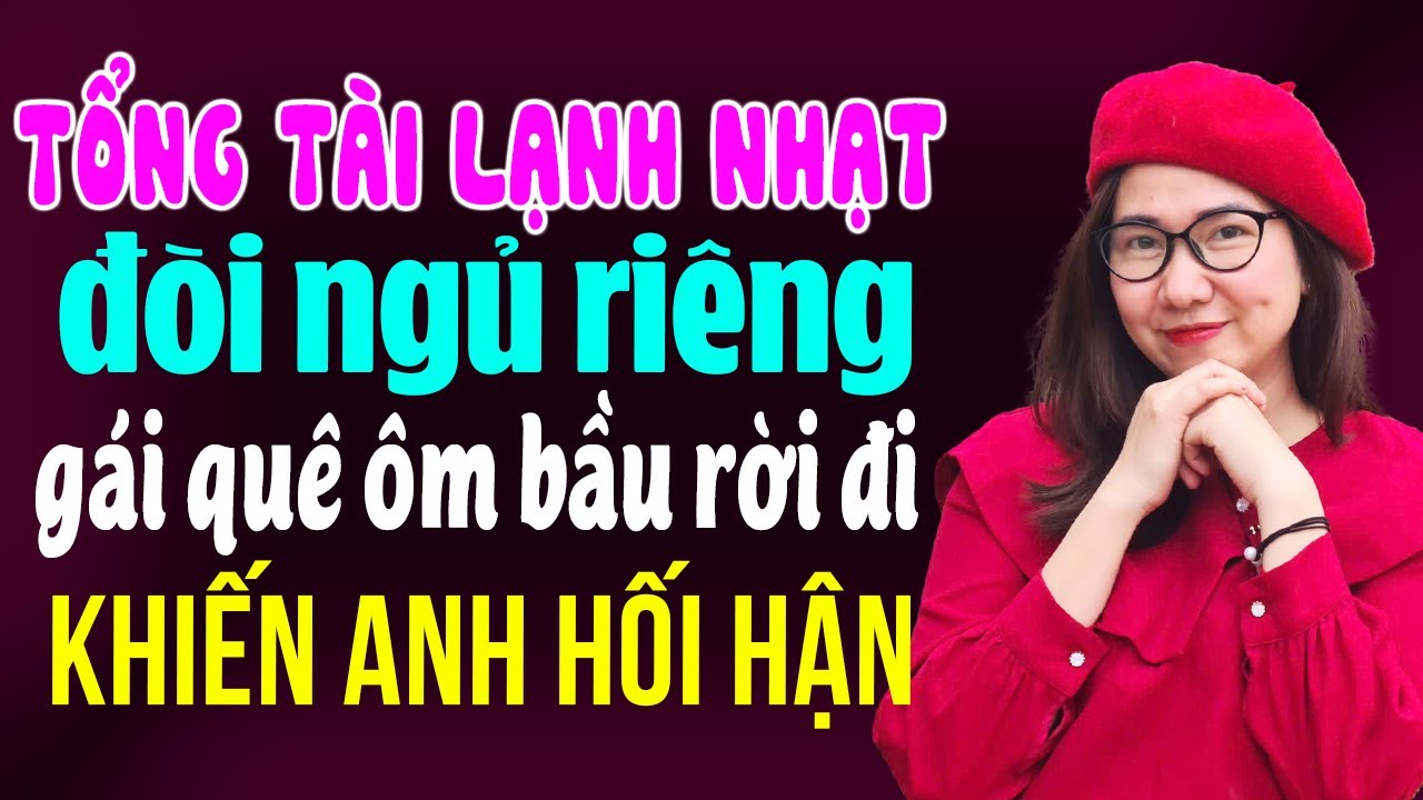 Truyện ngôn tình thực tế: Tổng tài lạnh nhạt đòi ngủ riêng vợ quê ôm bầu rời đi khiến anh hối hận