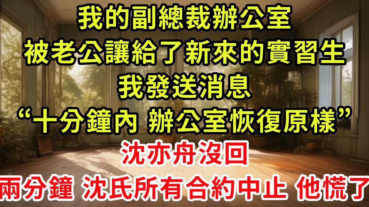 我的副總裁辦公室，被老公讓給了新來的實習生，我發送消息，“十分鐘內，辦公室恢復原樣。”沈亦舟沒回，兩分鐘後，沈氏所有合約被迫中止，他慌了
