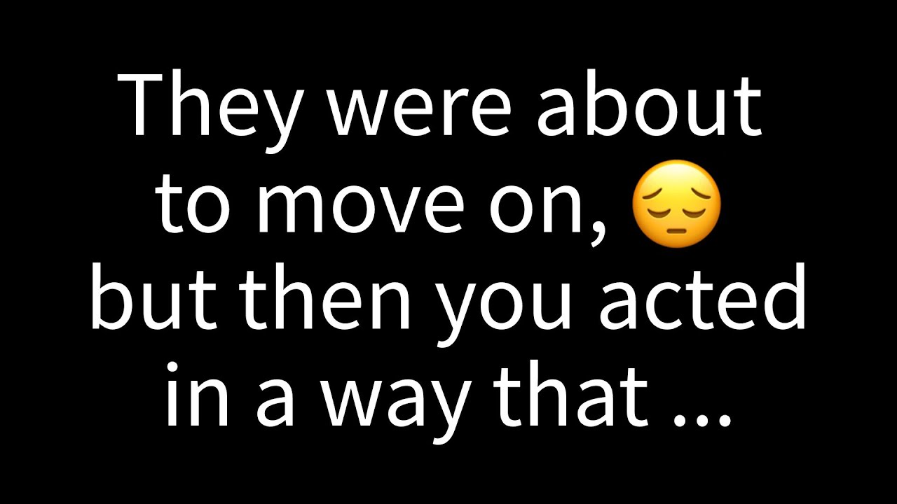💌 They were ready to move on, but then you did something that...
