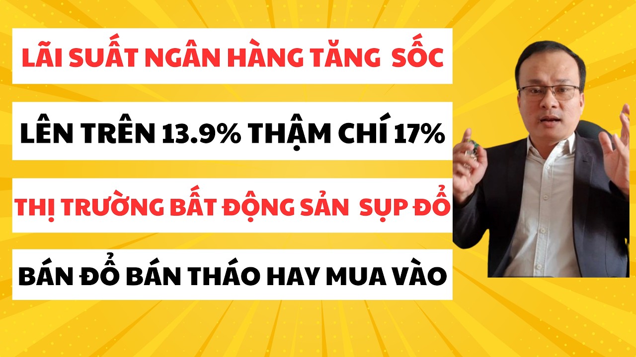 Lãi Suất Ngân Hàng Tăng Cao 13.9 %, Thậm Chí 17%. Thị Trường Bất Động Sản Sẽ Sụp Đổ. Bán Đổ Bán Tháo