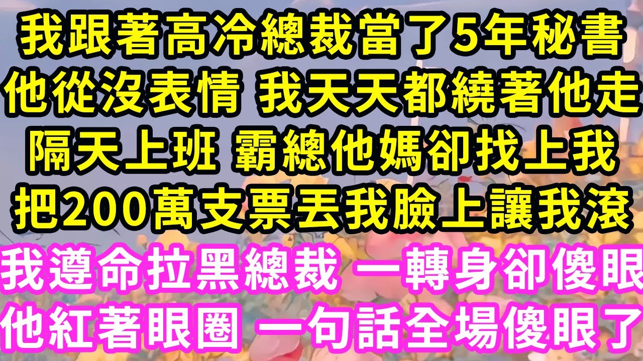 我跟著高冷總裁當了5年秘書，他從沒表情 我天天都繞著他走，隔天上班 霸總他媽卻找上我，把200萬支票丟我臉上讓我滾我遵命拉黑總裁 一轉身卻傻眼，他紅著眼圈 一句話全場傻眼了#甜寵#灰姑娘#霸道總裁