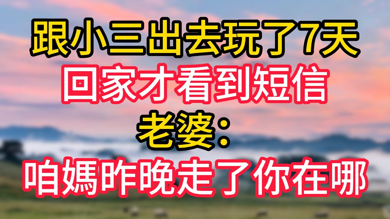 跟小三出去玩了7天，回家才看到短信，老婆：咱媽昨晚去世了，你在哪#故事#言情小說#一口氣看完#爽文