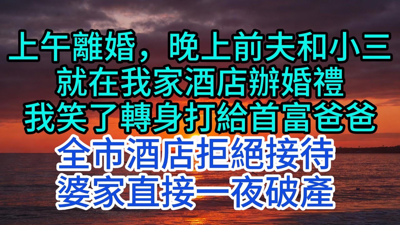優秀爽文】上午離婚，晚上前夫和小三，就在我家酒店辦婚禮，我笑了轉身打給首富爸爸，全市酒店拒絕接待，婆家直接一夜破產#婆媳 #家庭 #情感故事 #婚姻 #為人處世 #情感 #故事 #晚年生活 #小說