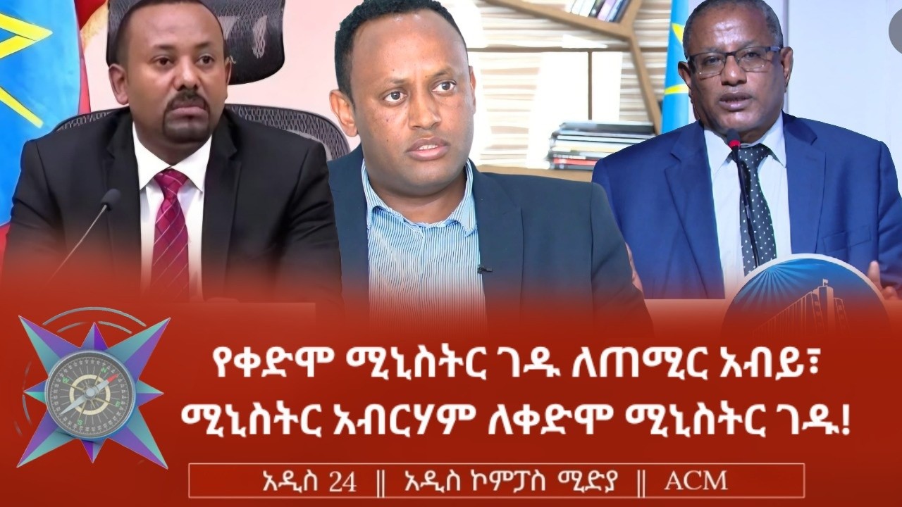 የቀድሞ ሚኒስትር ገዱ ለጠሚር አብይ፣ ሚኒስትር አብርሃም ለቀድሞ ሚኒስትር ገዱ!