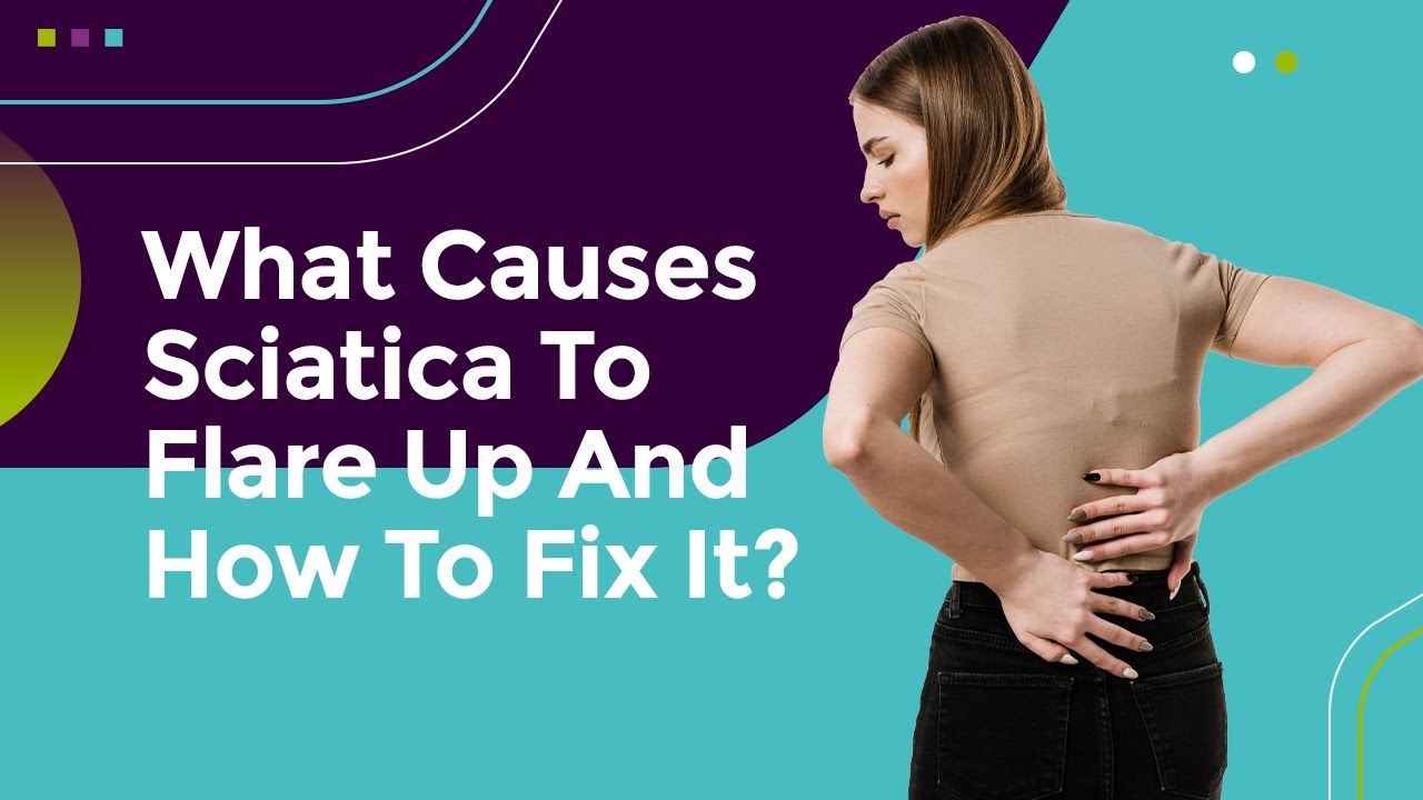 What Causes Sciatica To Flare Up And How To Fix It?
